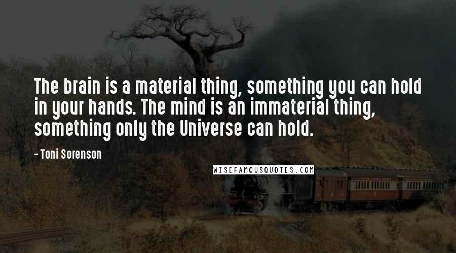 Toni Sorenson Quotes: The brain is a material thing, something you can hold in your hands. The mind is an immaterial thing, something only the Universe can hold.