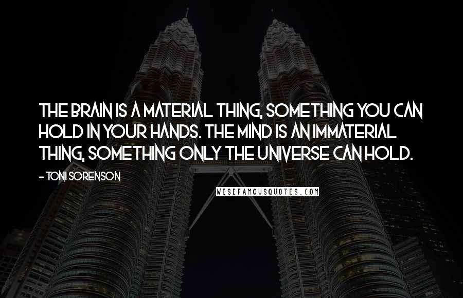 Toni Sorenson Quotes: The brain is a material thing, something you can hold in your hands. The mind is an immaterial thing, something only the Universe can hold.