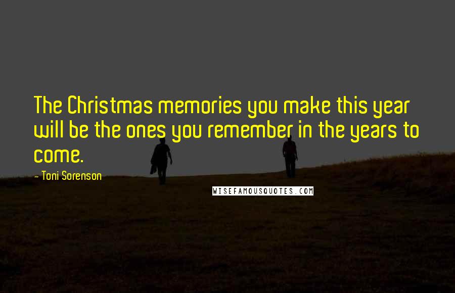 Toni Sorenson Quotes: The Christmas memories you make this year will be the ones you remember in the years to come.