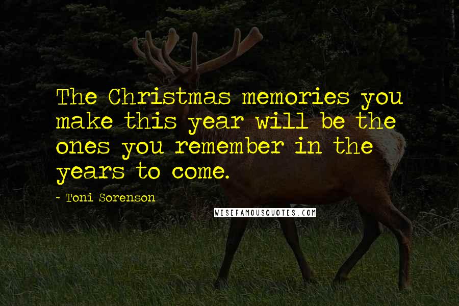 Toni Sorenson Quotes: The Christmas memories you make this year will be the ones you remember in the years to come.