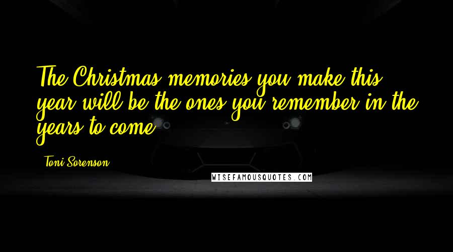 Toni Sorenson Quotes: The Christmas memories you make this year will be the ones you remember in the years to come.