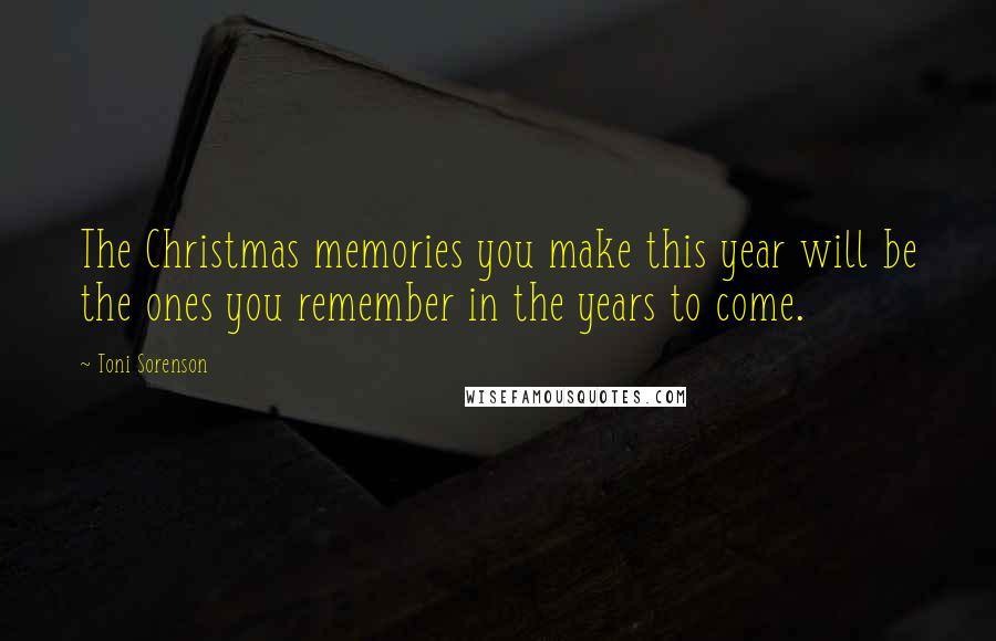 Toni Sorenson Quotes: The Christmas memories you make this year will be the ones you remember in the years to come.