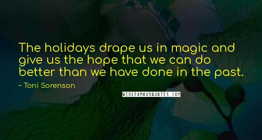 Toni Sorenson Quotes: The holidays drape us in magic and give us the hope that we can do better than we have done in the past.