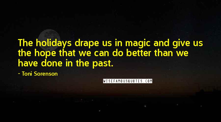 Toni Sorenson Quotes: The holidays drape us in magic and give us the hope that we can do better than we have done in the past.