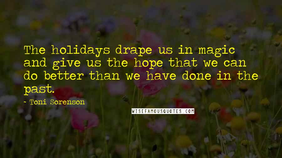 Toni Sorenson Quotes: The holidays drape us in magic and give us the hope that we can do better than we have done in the past.