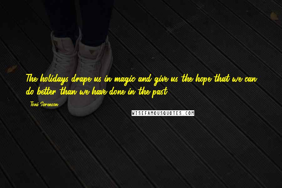 Toni Sorenson Quotes: The holidays drape us in magic and give us the hope that we can do better than we have done in the past.