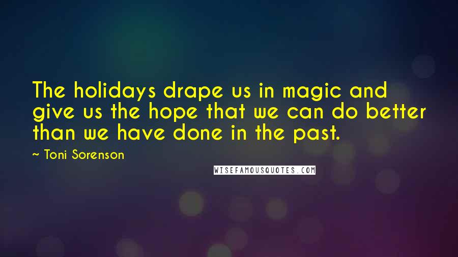 Toni Sorenson Quotes: The holidays drape us in magic and give us the hope that we can do better than we have done in the past.