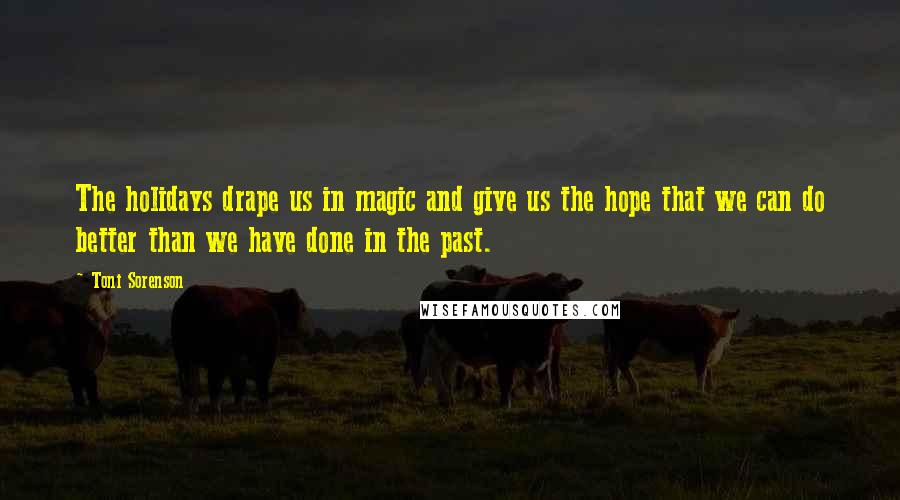 Toni Sorenson Quotes: The holidays drape us in magic and give us the hope that we can do better than we have done in the past.