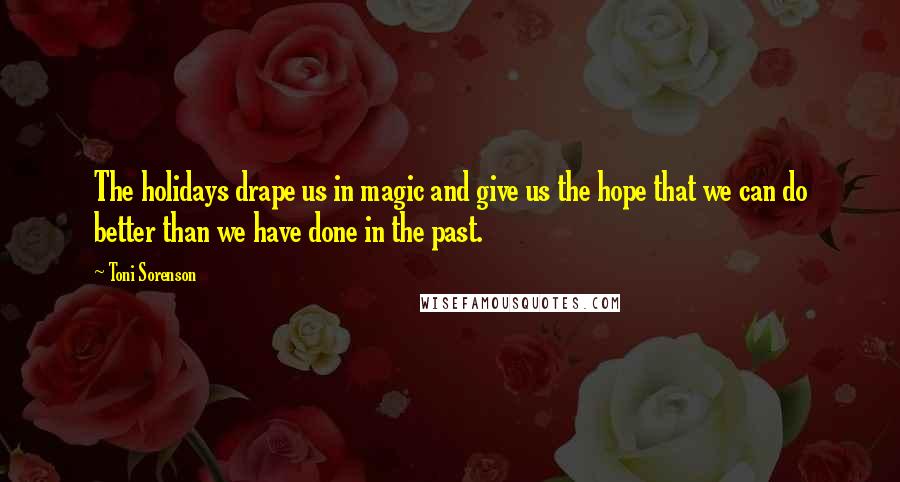 Toni Sorenson Quotes: The holidays drape us in magic and give us the hope that we can do better than we have done in the past.