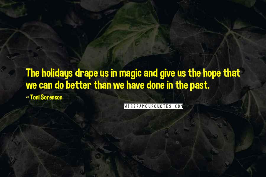Toni Sorenson Quotes: The holidays drape us in magic and give us the hope that we can do better than we have done in the past.