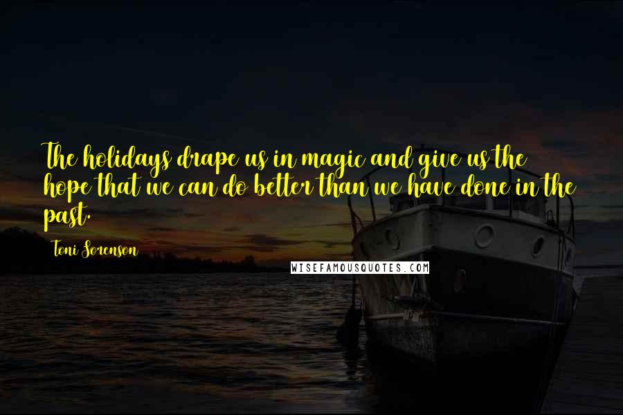 Toni Sorenson Quotes: The holidays drape us in magic and give us the hope that we can do better than we have done in the past.