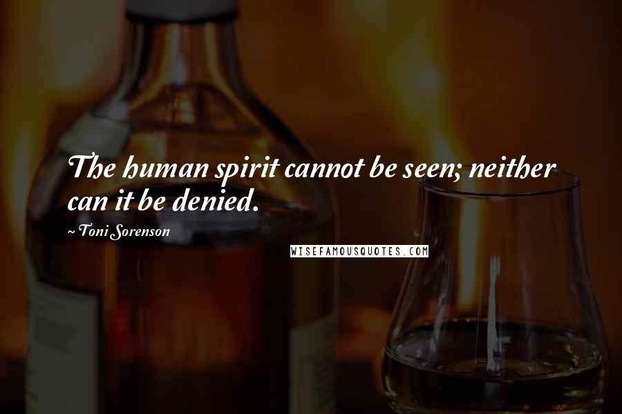 Toni Sorenson Quotes: The human spirit cannot be seen; neither can it be denied.