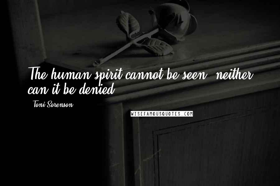 Toni Sorenson Quotes: The human spirit cannot be seen; neither can it be denied.