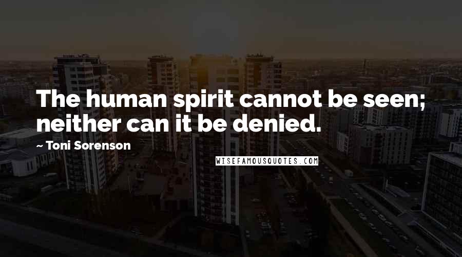 Toni Sorenson Quotes: The human spirit cannot be seen; neither can it be denied.