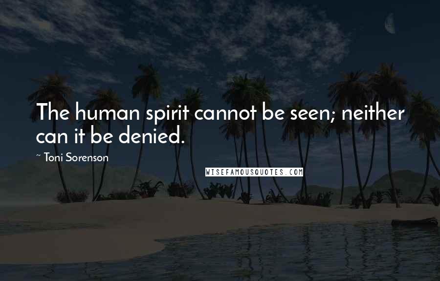 Toni Sorenson Quotes: The human spirit cannot be seen; neither can it be denied.