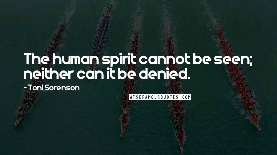 Toni Sorenson Quotes: The human spirit cannot be seen; neither can it be denied.