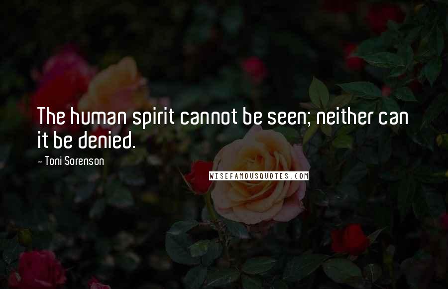 Toni Sorenson Quotes: The human spirit cannot be seen; neither can it be denied.