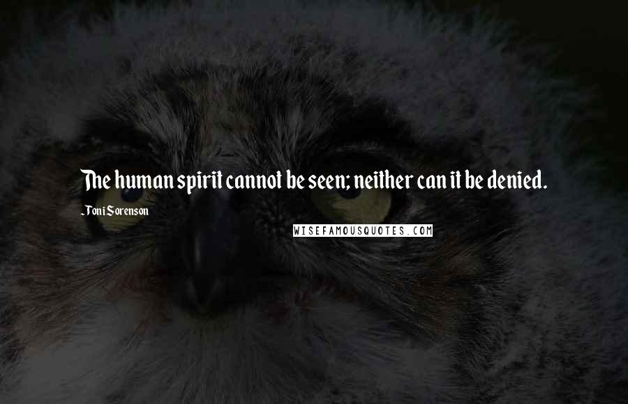 Toni Sorenson Quotes: The human spirit cannot be seen; neither can it be denied.