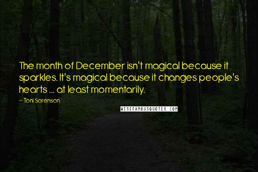 Toni Sorenson Quotes: The month of December isn't magical because it sparkles. It's magical because it changes people's hearts ... at least momentarily.