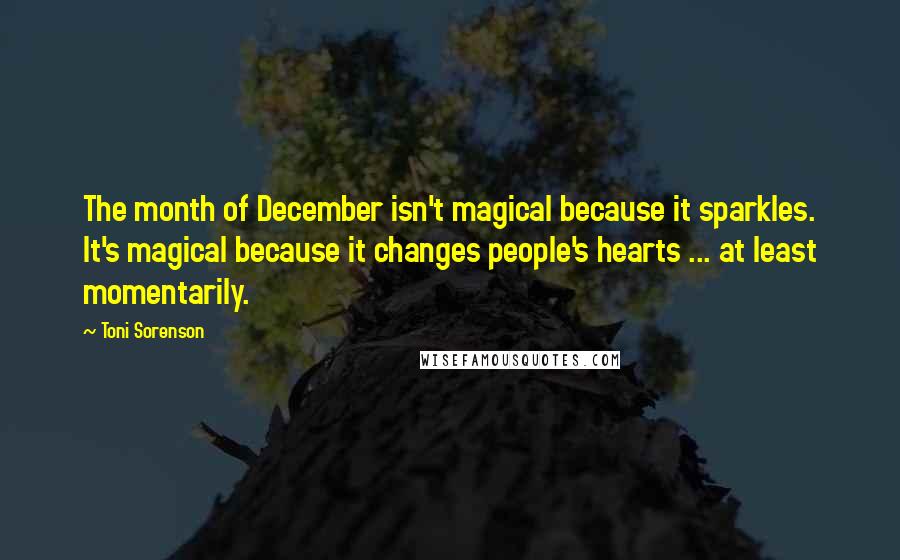 Toni Sorenson Quotes: The month of December isn't magical because it sparkles. It's magical because it changes people's hearts ... at least momentarily.