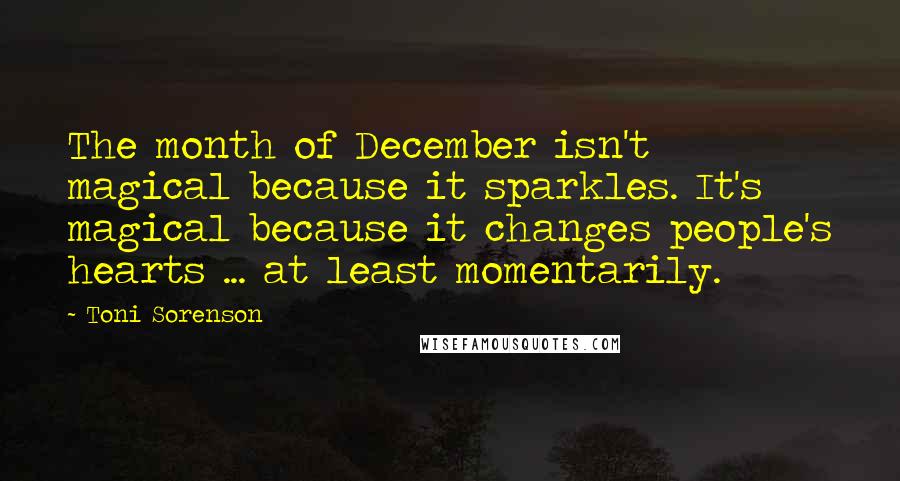 Toni Sorenson Quotes: The month of December isn't magical because it sparkles. It's magical because it changes people's hearts ... at least momentarily.