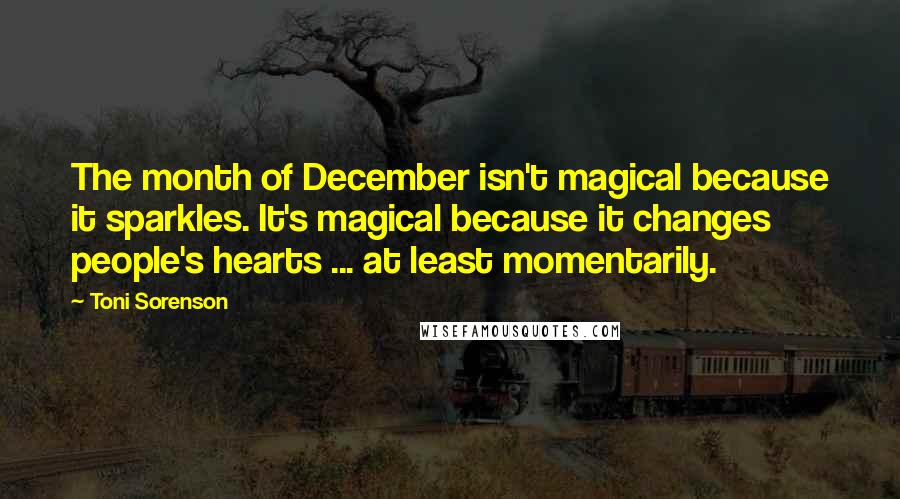 Toni Sorenson Quotes: The month of December isn't magical because it sparkles. It's magical because it changes people's hearts ... at least momentarily.