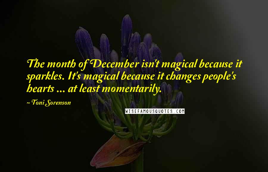 Toni Sorenson Quotes: The month of December isn't magical because it sparkles. It's magical because it changes people's hearts ... at least momentarily.