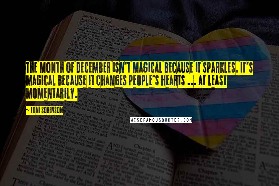 Toni Sorenson Quotes: The month of December isn't magical because it sparkles. It's magical because it changes people's hearts ... at least momentarily.