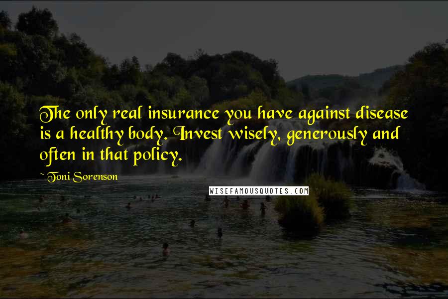 Toni Sorenson Quotes: The only real insurance you have against disease is a healthy body. Invest wisely, generously and often in that policy.