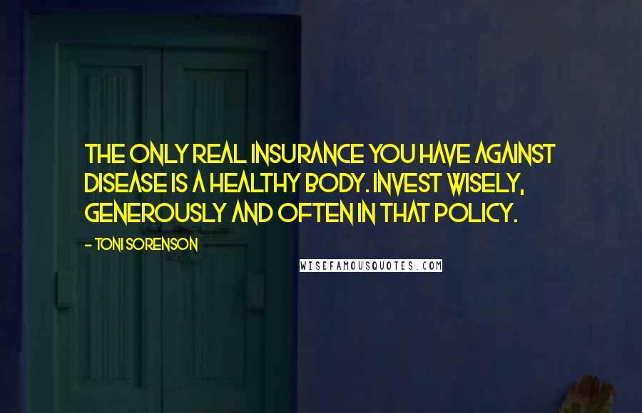 Toni Sorenson Quotes: The only real insurance you have against disease is a healthy body. Invest wisely, generously and often in that policy.