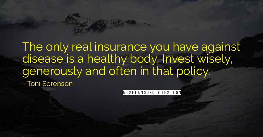 Toni Sorenson Quotes: The only real insurance you have against disease is a healthy body. Invest wisely, generously and often in that policy.