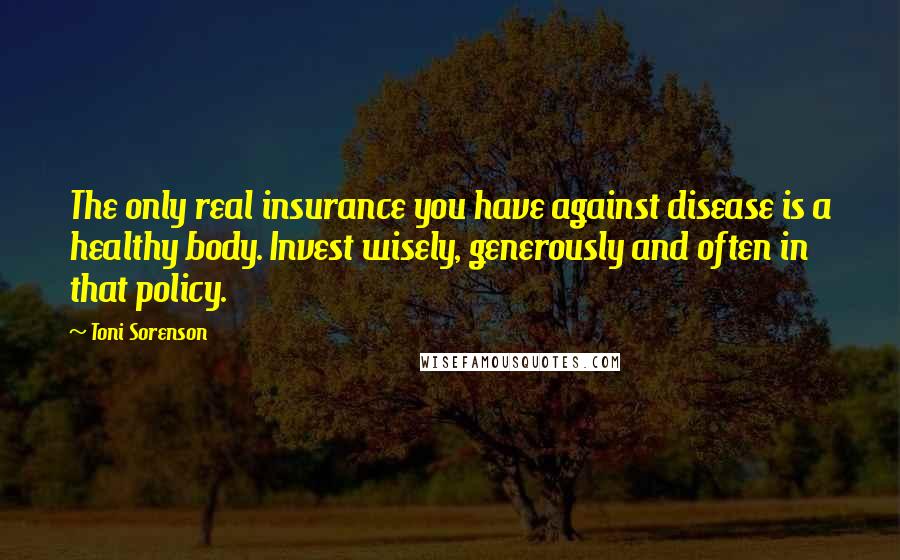 Toni Sorenson Quotes: The only real insurance you have against disease is a healthy body. Invest wisely, generously and often in that policy.