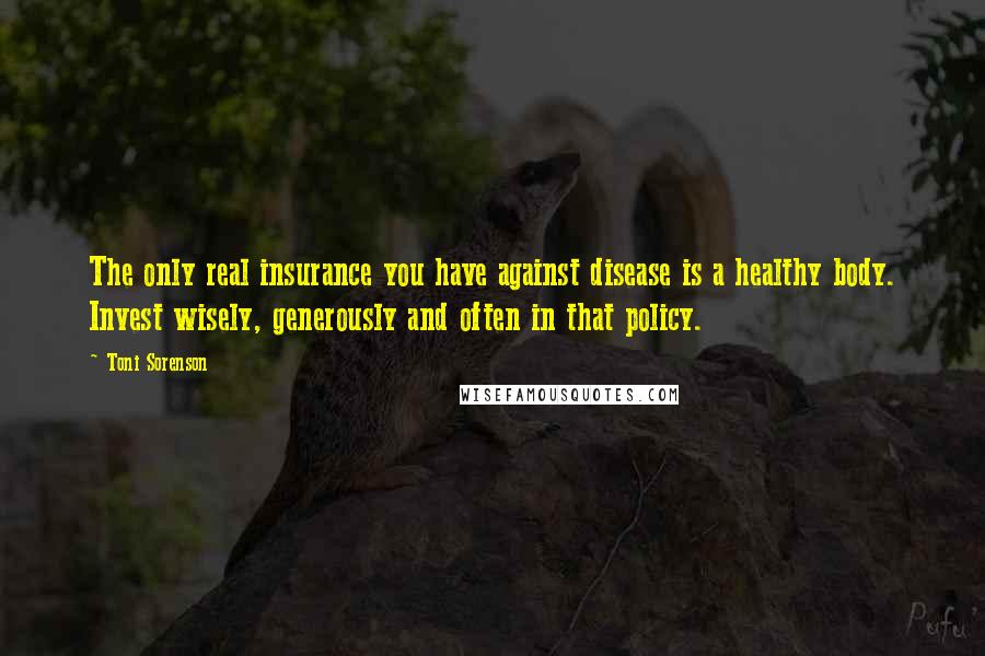 Toni Sorenson Quotes: The only real insurance you have against disease is a healthy body. Invest wisely, generously and often in that policy.