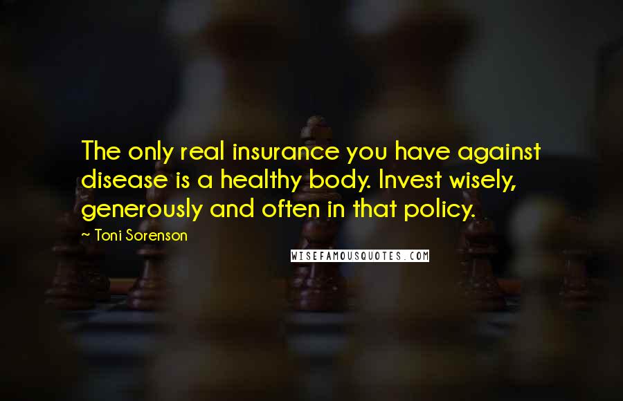 Toni Sorenson Quotes: The only real insurance you have against disease is a healthy body. Invest wisely, generously and often in that policy.