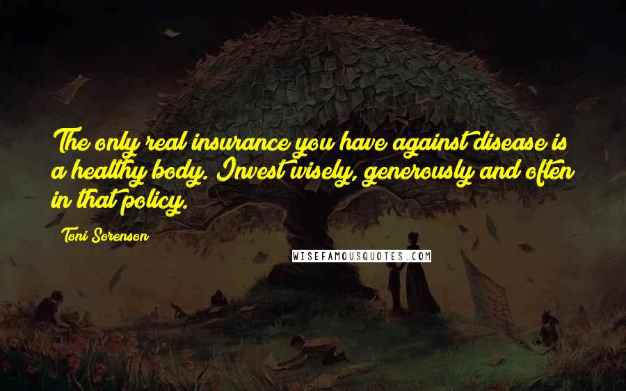 Toni Sorenson Quotes: The only real insurance you have against disease is a healthy body. Invest wisely, generously and often in that policy.