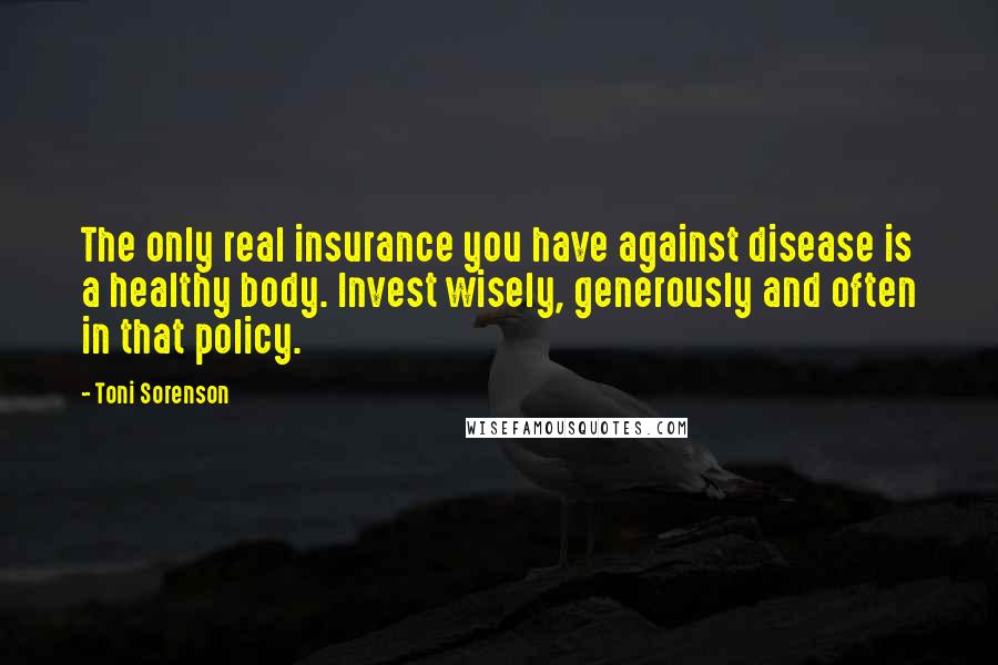 Toni Sorenson Quotes: The only real insurance you have against disease is a healthy body. Invest wisely, generously and often in that policy.