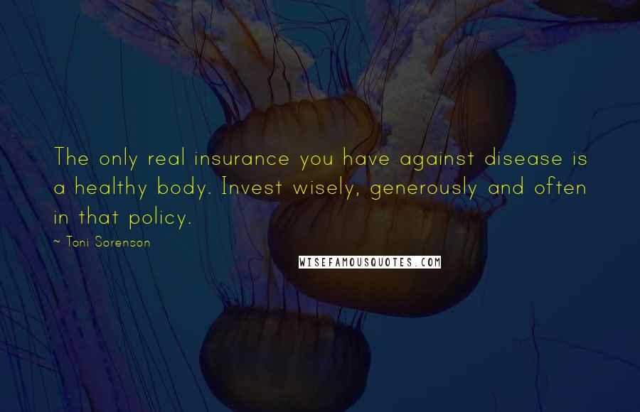 Toni Sorenson Quotes: The only real insurance you have against disease is a healthy body. Invest wisely, generously and often in that policy.