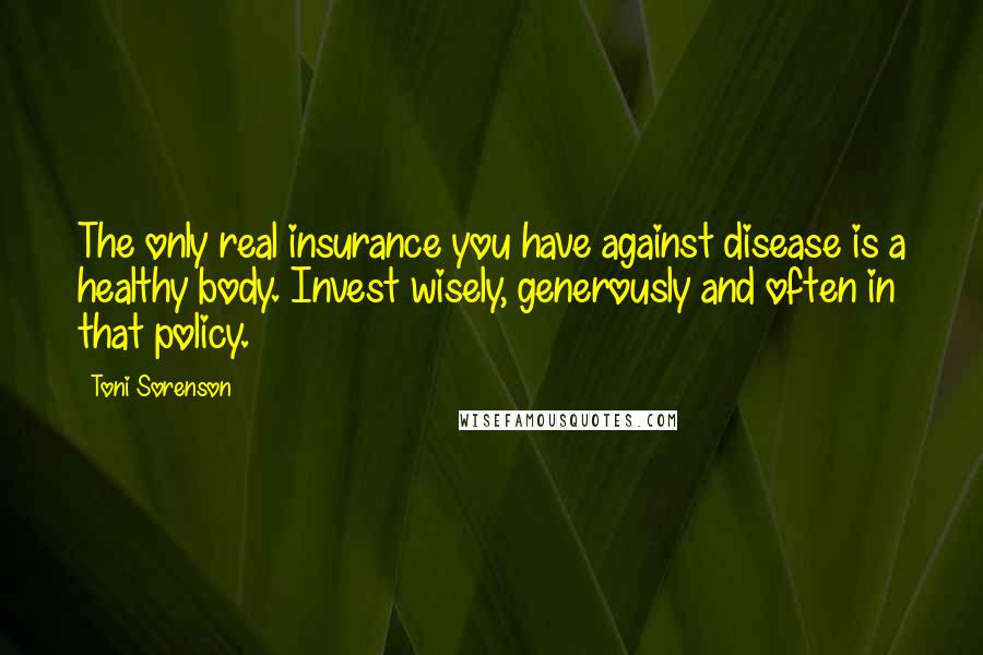 Toni Sorenson Quotes: The only real insurance you have against disease is a healthy body. Invest wisely, generously and often in that policy.