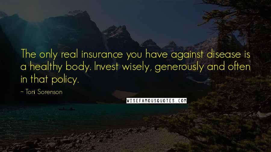 Toni Sorenson Quotes: The only real insurance you have against disease is a healthy body. Invest wisely, generously and often in that policy.