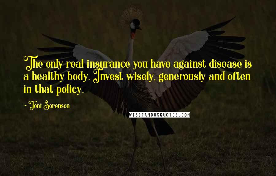 Toni Sorenson Quotes: The only real insurance you have against disease is a healthy body. Invest wisely, generously and often in that policy.