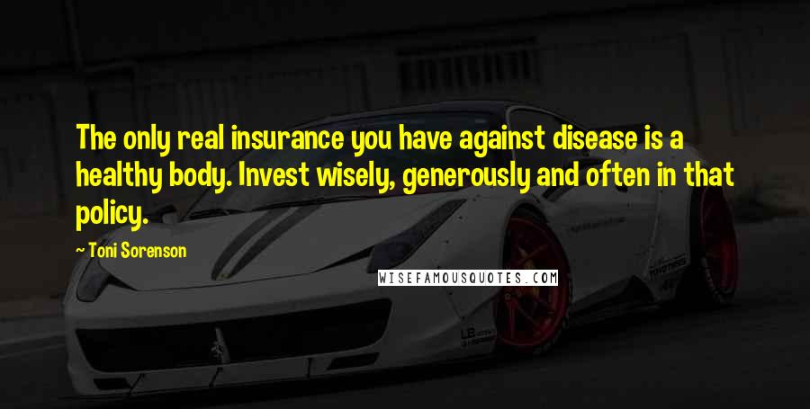 Toni Sorenson Quotes: The only real insurance you have against disease is a healthy body. Invest wisely, generously and often in that policy.