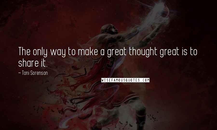 Toni Sorenson Quotes: The only way to make a great thought great is to share it.