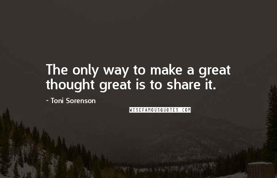 Toni Sorenson Quotes: The only way to make a great thought great is to share it.