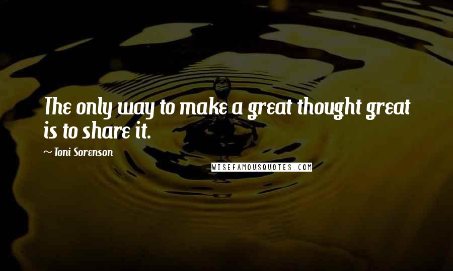 Toni Sorenson Quotes: The only way to make a great thought great is to share it.