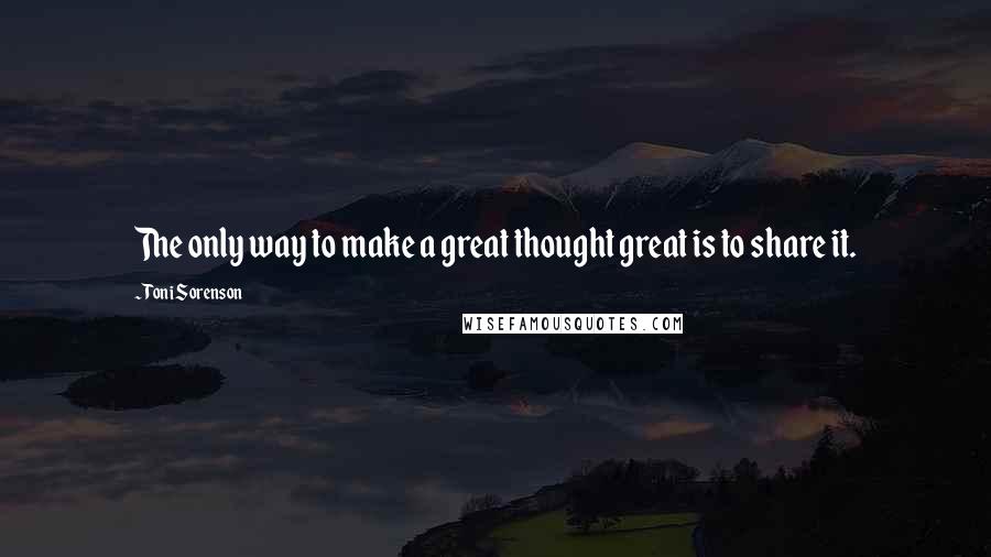 Toni Sorenson Quotes: The only way to make a great thought great is to share it.
