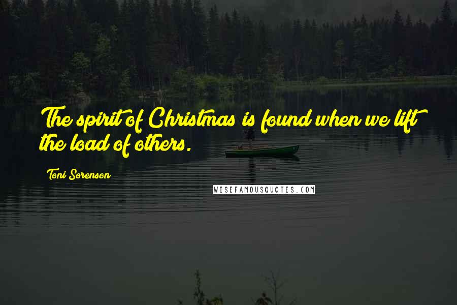 Toni Sorenson Quotes: The spirit of Christmas is found when we lift the load of others.