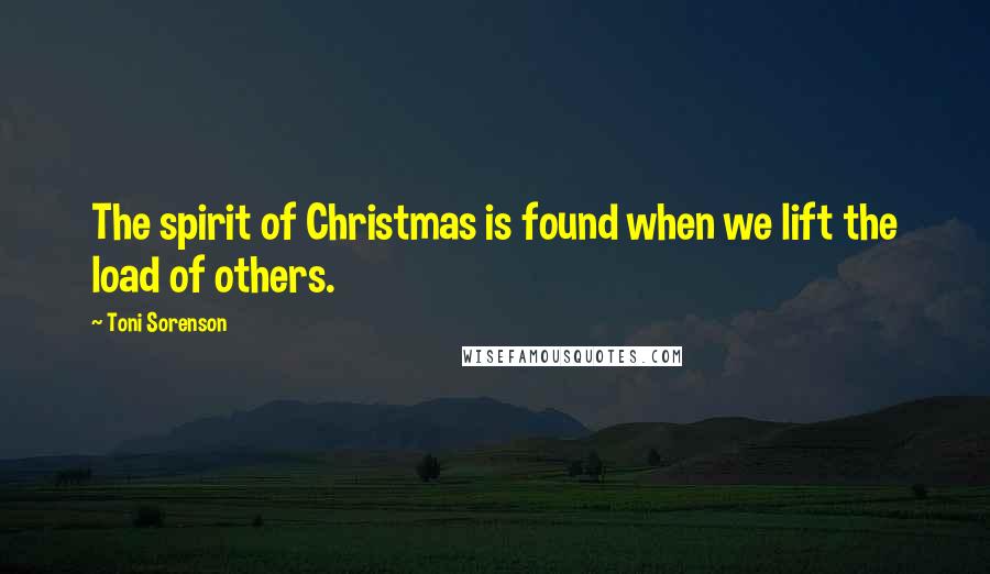 Toni Sorenson Quotes: The spirit of Christmas is found when we lift the load of others.