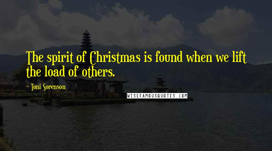Toni Sorenson Quotes: The spirit of Christmas is found when we lift the load of others.