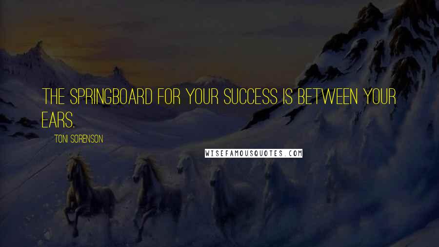 Toni Sorenson Quotes: The springboard for your success is between your ears.