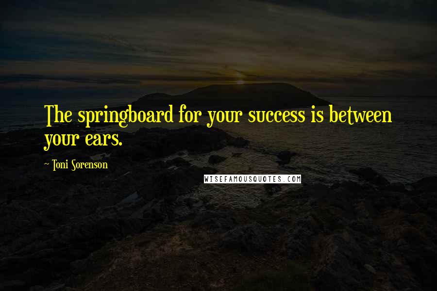 Toni Sorenson Quotes: The springboard for your success is between your ears.